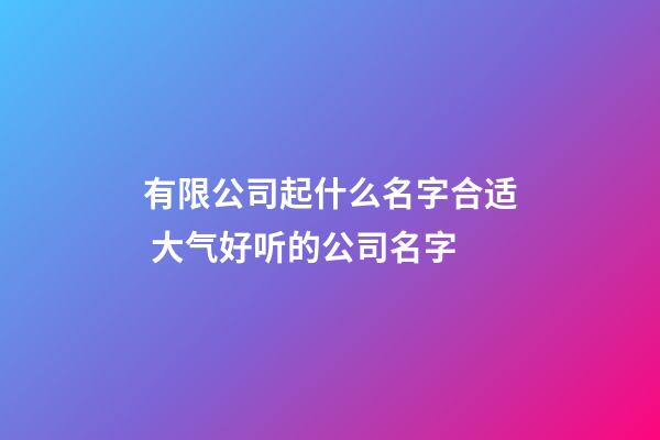 有限公司起什么名字合适 大气好听的公司名字-第1张-公司起名-玄机派